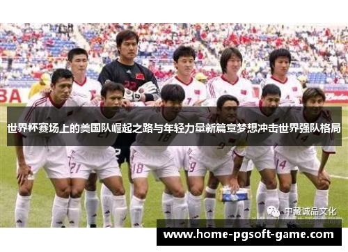 世界杯赛场上的美国队崛起之路与年轻力量新篇章梦想冲击世界强队格局
