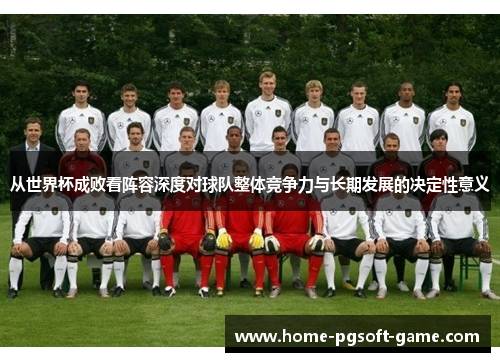 从世界杯成败看阵容深度对球队整体竞争力与长期发展的决定性意义 从世界杯成败看阵容深度对球队整体竞争力与长期发展的决定性意义