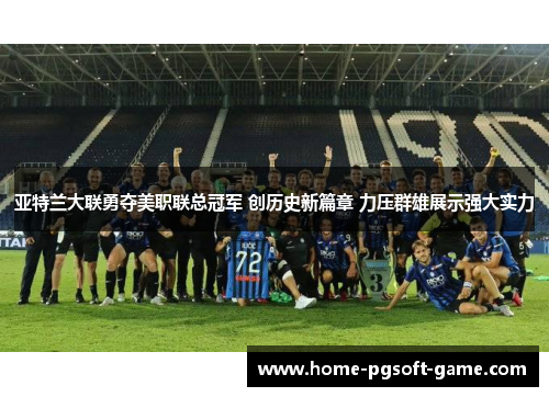 亚特兰大联勇夺美职联总冠军 创历史新篇章 力压群雄展示强大实力 亚特兰大联勇夺美职联总冠军 创历史新篇章 力压群雄展示强大实力