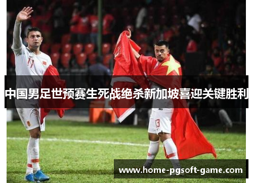 中国男足世预赛生死战绝杀新加坡喜迎关键胜利 中国男足世预赛生死战绝杀新加坡喜迎关键胜利