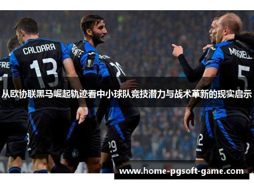 从欧协联黑马崛起轨迹看中小球队竞技潜力与战术革新的现实启示 从欧协联黑马崛起轨迹看中小球队竞技潜力与战术革新的现实启示