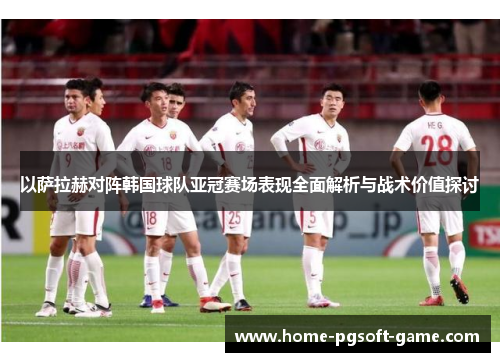 以萨拉赫对阵韩国球队亚冠赛场表现全面解析与战术价值探讨 以萨拉赫对阵韩国球队亚冠赛场表现全面解析与战术价值探讨