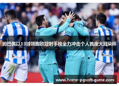 姆巴佩以13球领跑欧冠射手榜全力冲击个人首座大耳朵杯 姆巴佩以13球领跑欧冠射手榜全力冲击个人首座大耳朵杯