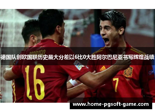 德国队创欧国联历史最大分差以6比0大胜阿尔巴尼亚书写辉煌战绩