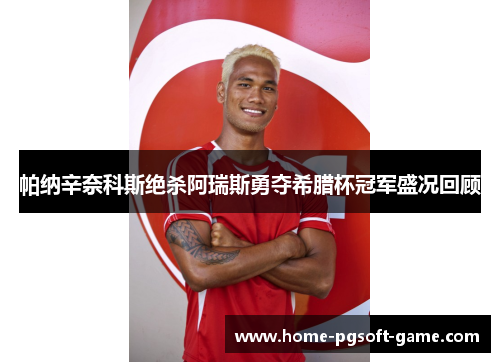 帕纳辛奈科斯绝杀阿瑞斯勇夺希腊杯冠军盛况回顾 帕纳辛奈科斯绝杀阿瑞斯勇夺希腊杯冠军盛况回顾
