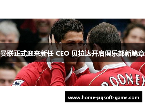 曼联正式迎来新任 CEO 贝拉达开启俱乐部新篇章