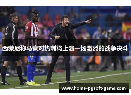 西蒙尼称马竞对热刺将上演一场激烈的战争决斗