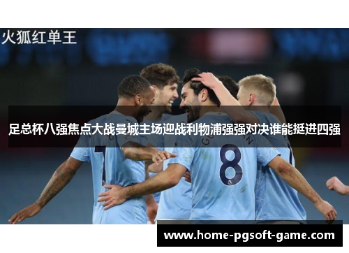 足总杯八强焦点大战曼城主场迎战利物浦强强对决谁能挺进四强