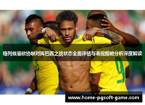 格列兹曼欧协联对阵巴西之战状态全面评估与表现前瞻分析深度解读